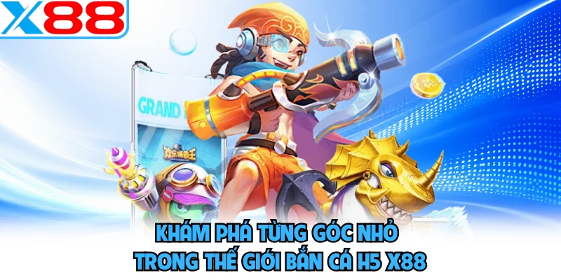 Khám phá từng góc nhỏ trong thế giới bắn cá H5 X88 